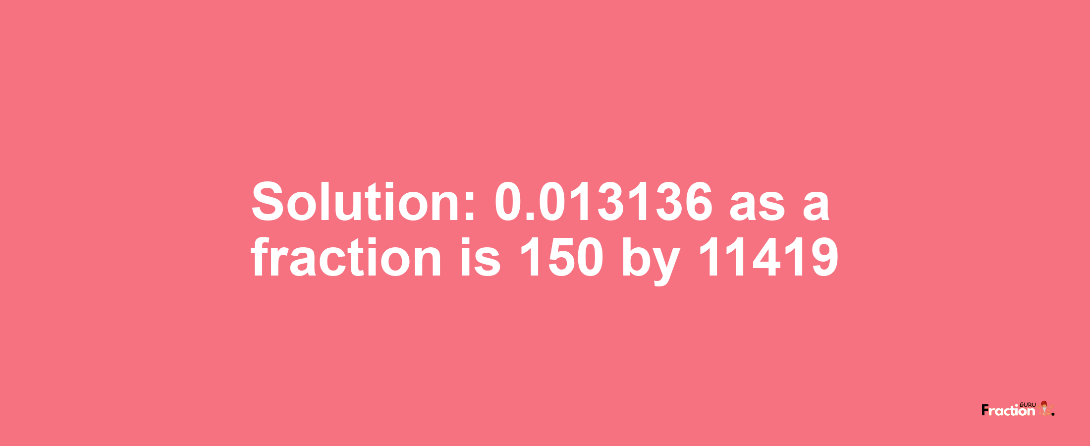 Solution:0.013136 as a fraction is 150/11419